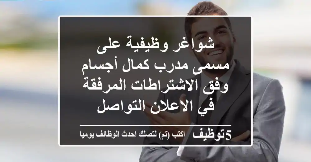 شواغر وظيفية على مسمى مدرب كمال أجسام وفق الاشتراطات المرفقة في الاعلان التواصل