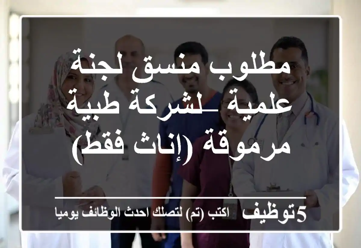 مطلوب منسق لجنة علمية – لشركة طبية مرموقة (إناث فقط)