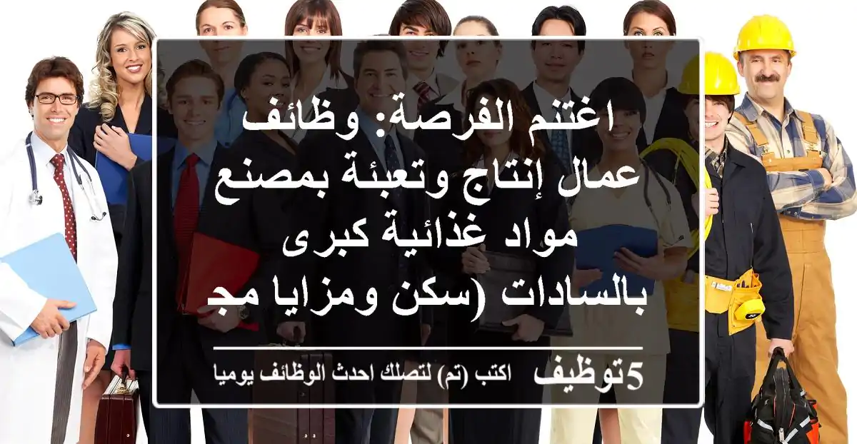 اغتنم الفرصة: وظائف عمال إنتاج وتعبئة بمصنع مواد غذائية كبرى بالسادات (سكن ومزايا مجزية)