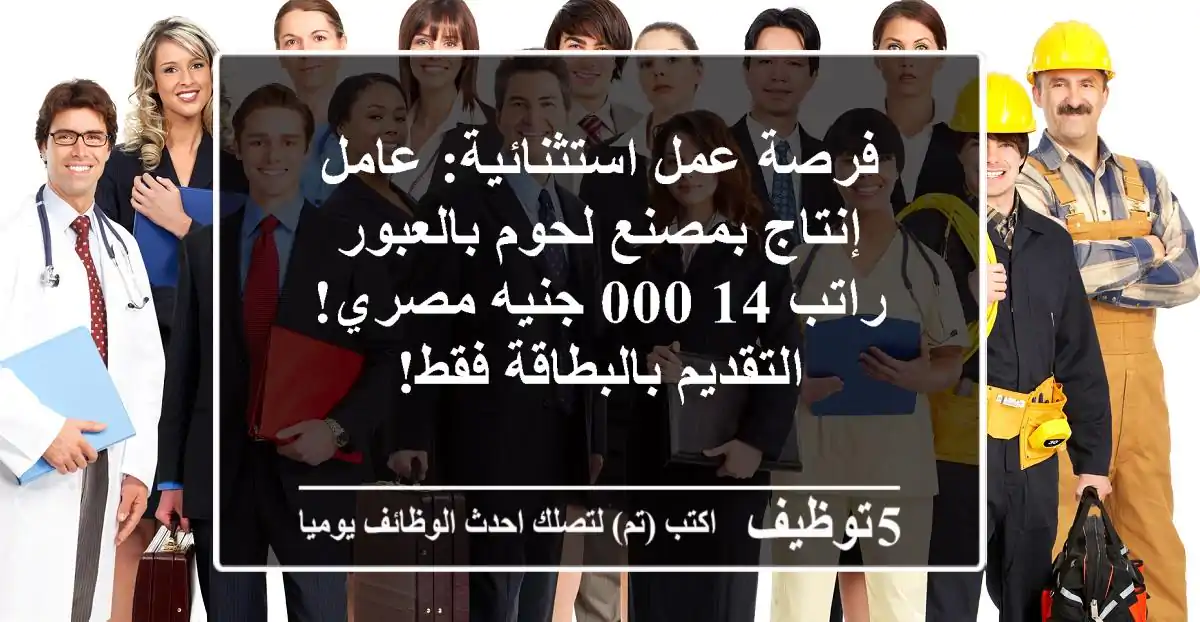 فرصة عمل استثنائية: عامل إنتاج بمصنع لحوم بالعبور - راتب 14,000 جنيه مصري! التقديم بالبطاقة فقط!