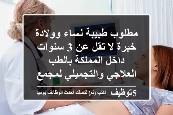 مطلوب طبيبة نساء وولادة خبرة لا تقل عن 3 سنوات داخل المملكة بالطب العلاجي والتجميلي لمجمع طبي ...