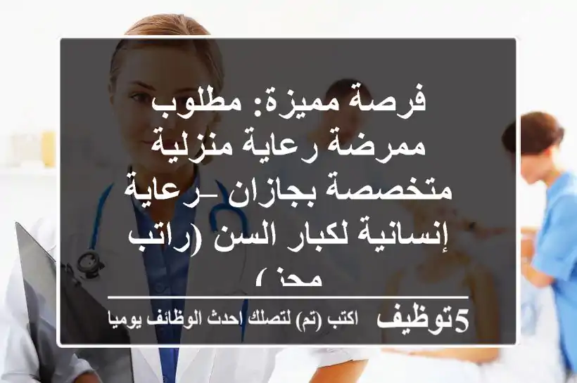 فرصة مميزة: مطلوب ممرضة رعاية منزلية متخصصة بجازان – رعاية إنسانية لكبار السن (راتب مجزٍ)