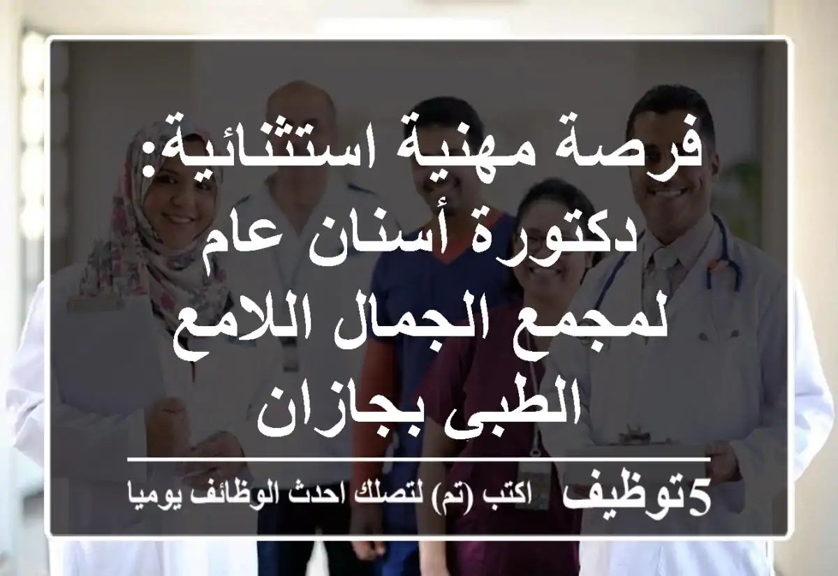 فرصة مهنية استثنائية: دكتورة أسنان عام لمجمع الجمال اللامع الطبي بجازان