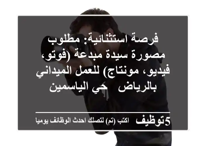 فرصة استثنائية: مطلوب مصورة سيدة مبدعة (فوتو، فيديو، مونتاج) للعمل الميداني بالرياض - حي الياسمين