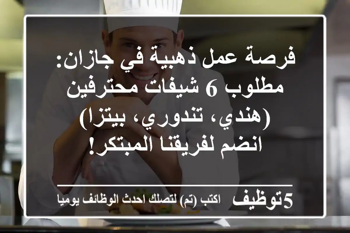 فرصة عمل ذهبية في جازان: مطلوب 6 شيفات محترفين (هندي، تندوري، بيتزا) - انضم لفريقنا المبتكر!