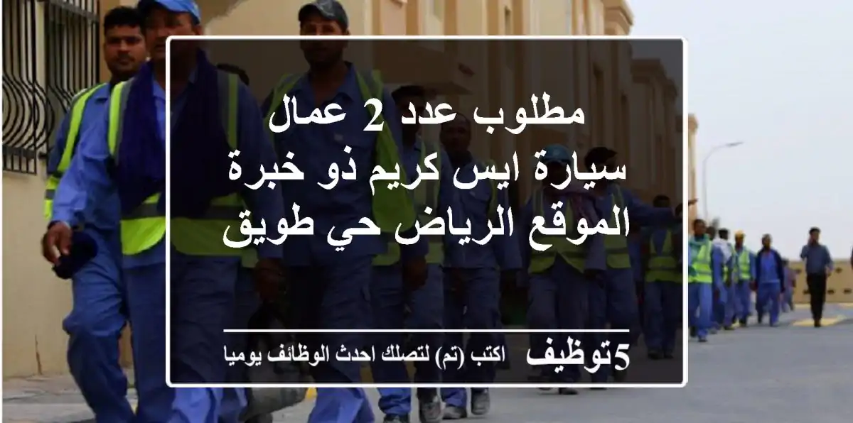 مطلوب عدد 2 عمال سيارة ايس كريم ذو خبرة الموقع الرياض حي طويق