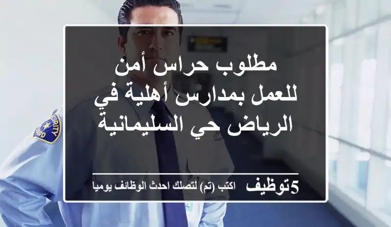 مطلوب حراس أمن للعمل بمدارس أهلية في الرياض حي السليمانية