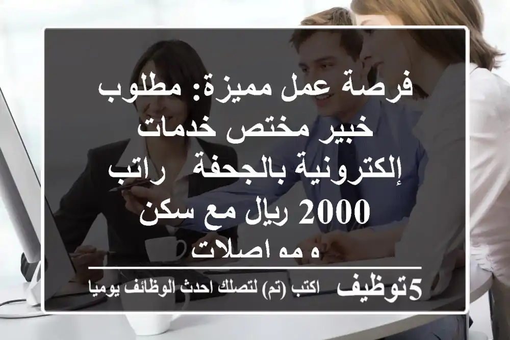 فرصة عمل مميزة: مطلوب خبير/مختص خدمات إلكترونية بالجحفة - راتب 2000 ريال مع سكن ومواصلات